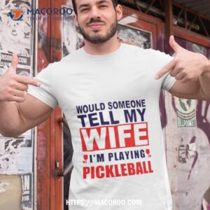 Would Someone Tell My Wife I’m Playing Pickleball Shirt