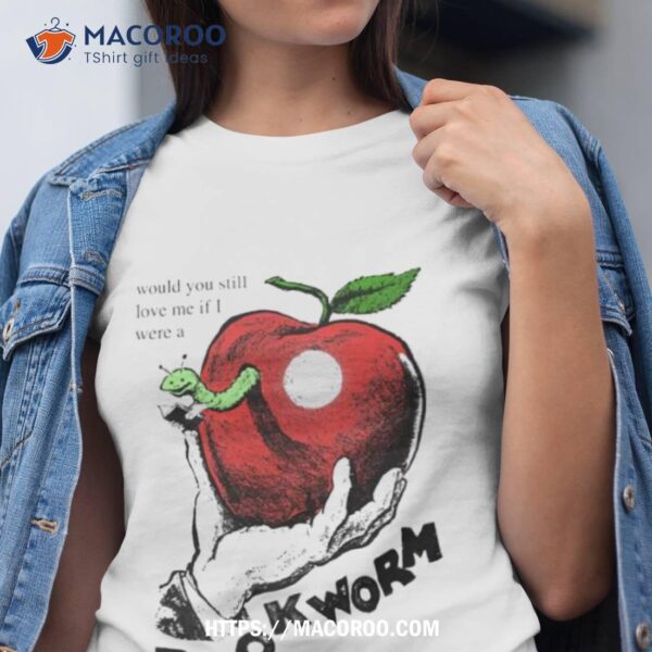 Would You Still Love Me If I Were A Bookworm Shirt