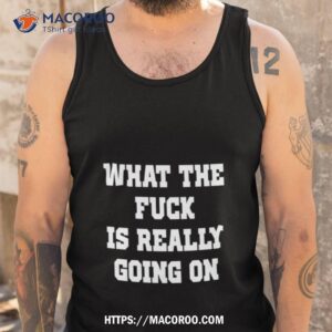 wtf is really going on shirt tank top