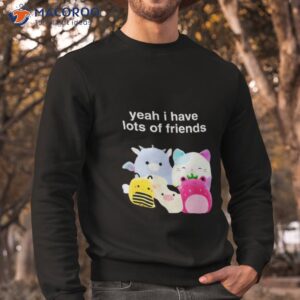 yeah i have lots of friends shirt sweatshirt