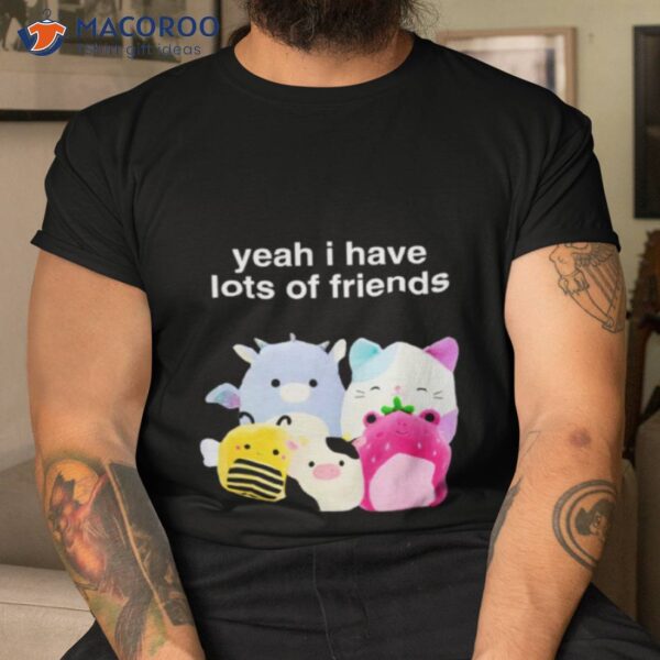 Yeah I Have Lots Of Friends Shirt