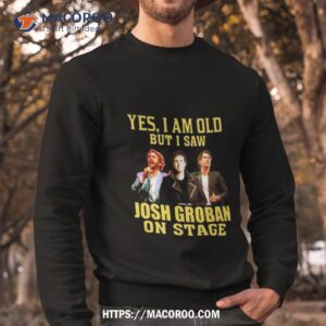 yes i am old but i saw josh groban on stage 2023 shirt sweatshirt