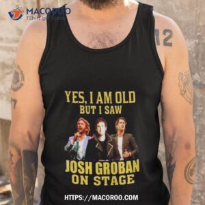 yes i am old but i saw josh groban on stage 2023 shirt tank top