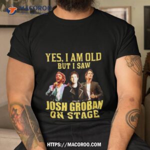 Yes I Am Old But I Saw Josh Groban On Stage 2023 Shirt