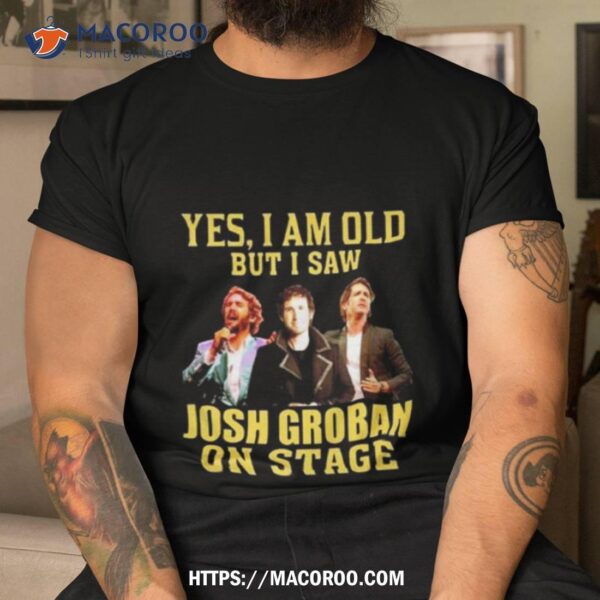 Yes I Am Old But I Saw Josh Groban On Stage 2023 Shirt