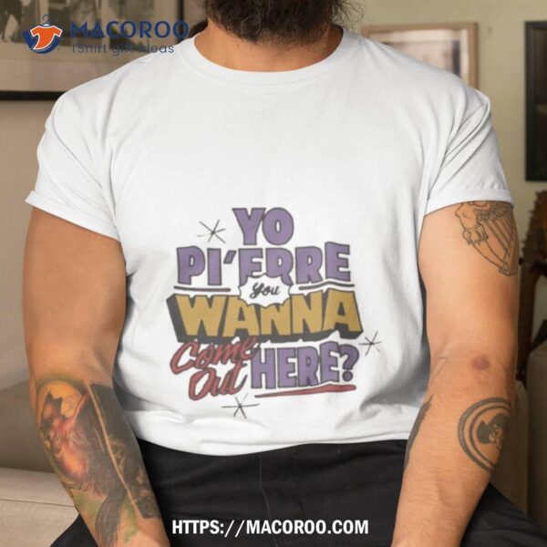 Yo Pi’erre Merch Grails Yo Pi’erre You Wanna Come Out Here Shirt