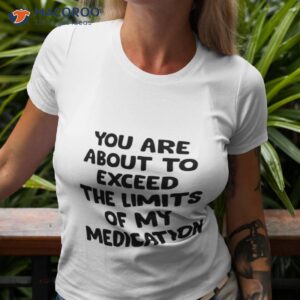 You Are About To Exceed The Limits Of My Medication Shirt