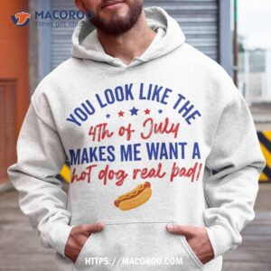 you look like 4th of july makes me want a hot dog real bad shirt hoodie