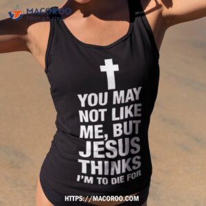 You May Not Like Me But Jesus Thinks I’m To Die For Shirt