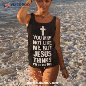 You May Not Like Me But Jesus Thinks I’m To Die For Shirt