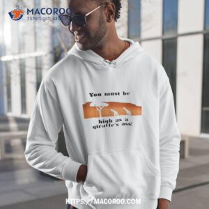 you must be high as a giraffe s ass shirt hoodie 1