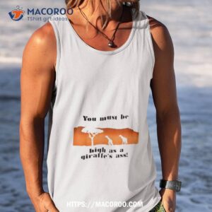 you must be high as a giraffe s ass shirt tank top