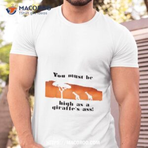 you must be high as a giraffe s ass shirt tshirt