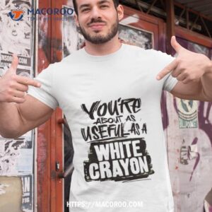 You’re About As Useful As A White Crayon Shirt