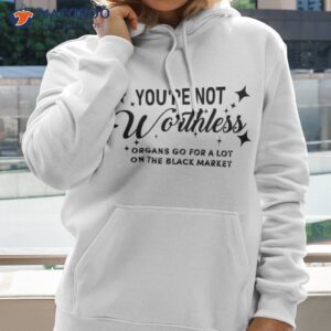 you re not worthless organs go for a lot on the black market shirt hoodie 2