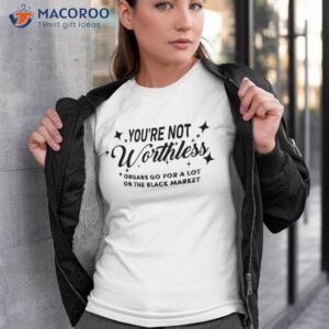 You’re Not Worthless Organs Go For A Lot On The Black Market Shirt