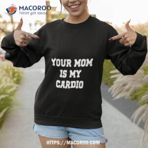 your mom is my cardio shirt sweatshirt 1