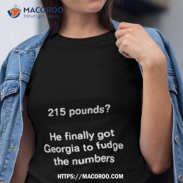 215 Pounds He Finally Got Georgia To Fudge The Numbers Shirt