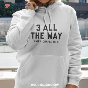 3 All The Way And A Coffee Milk Shirt 2 3 all the way and a coffee milk shirt hoodie 2