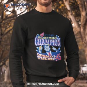 4 time indictment champion donald j trump 45 shirt sweatshirt