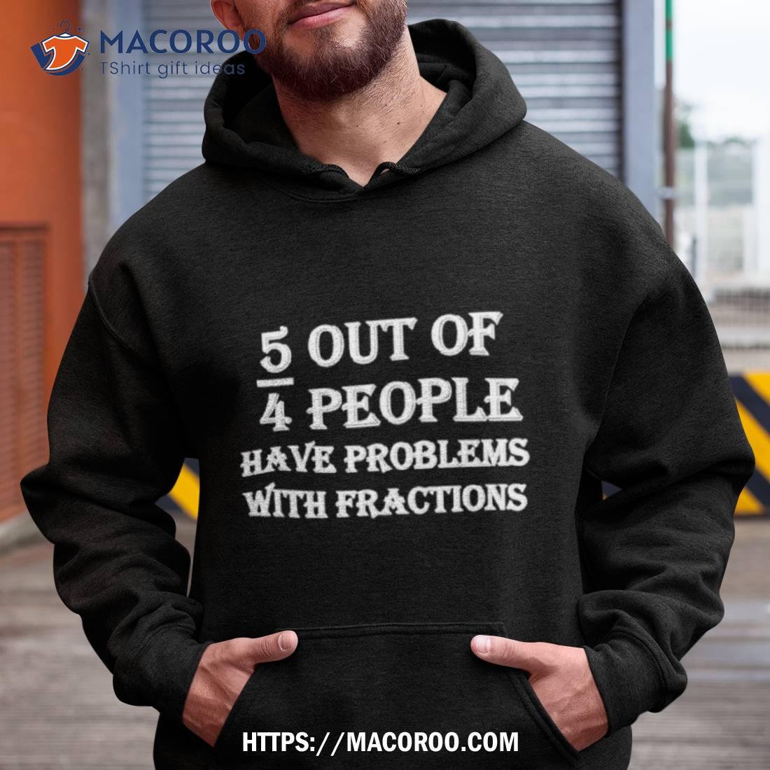 5 Out Of 4 People Have Trouble With Fractions Shirt 5 Out Of 4 People Have Trouble With Fractions Shirt