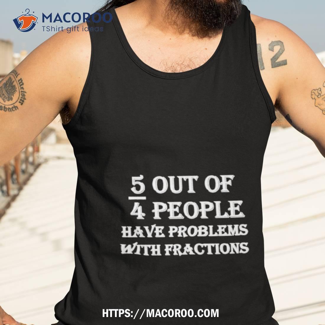 5 Out Of 4 People Have Trouble With Fractions Shirt 5 Out Of 4 People Have Trouble With Fractions Shirt