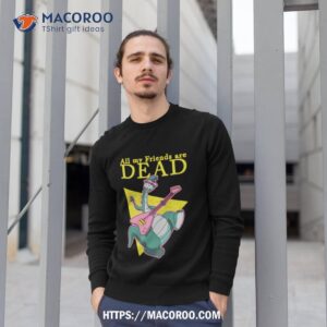 all my friends are dead shirt sweatshirt 1