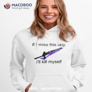 aoterra if i miss this skip i ll kill myself tee shirt hoodie 1
