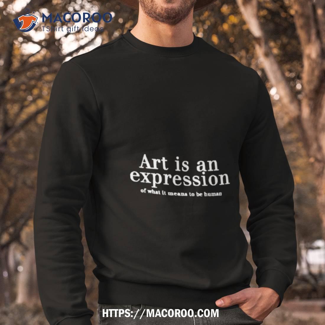 Art Is An Expression Of What It Means To Be Human Shirt Sweatshirt