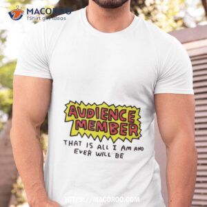 Audience Member That Is All I Am And Ever Will Be Shirt