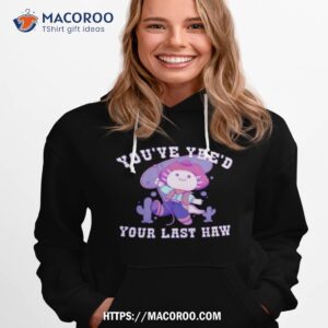 axolotl you ve yee d your last haw shirt hoodie 1