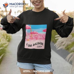 barbie the movie i do beach shirt sweatshirt