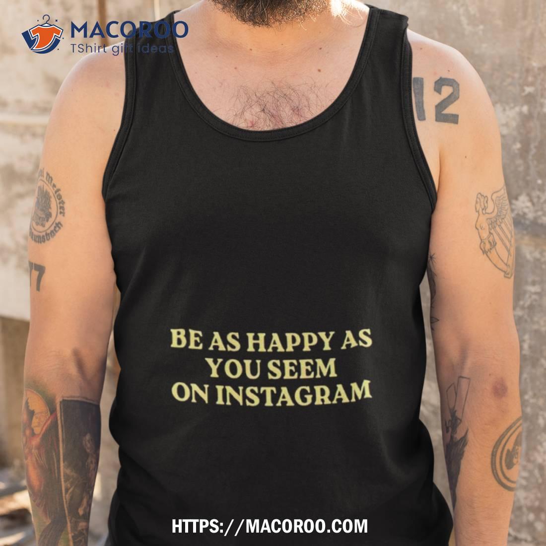 Be As Happy As You Seem On Instagram Shirt Be As Happy As You Seem On Instagram Shirt