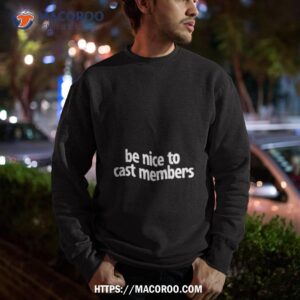 be nice to cast members shirt sweatshirt