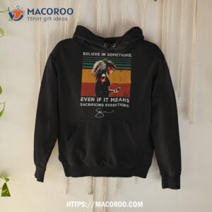 believe in something even if it means sacrificing everything signature shirt hoodie