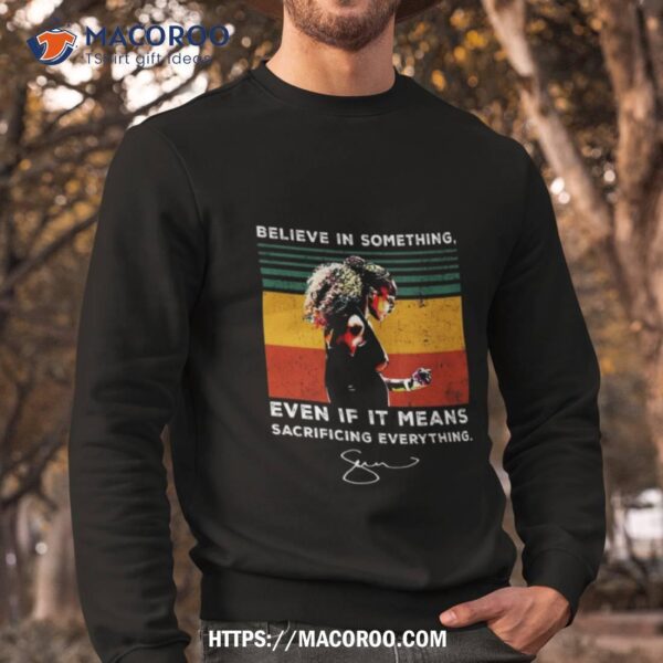 Believe In Something Even If It Means Sacrificing Everything Signature Shirt