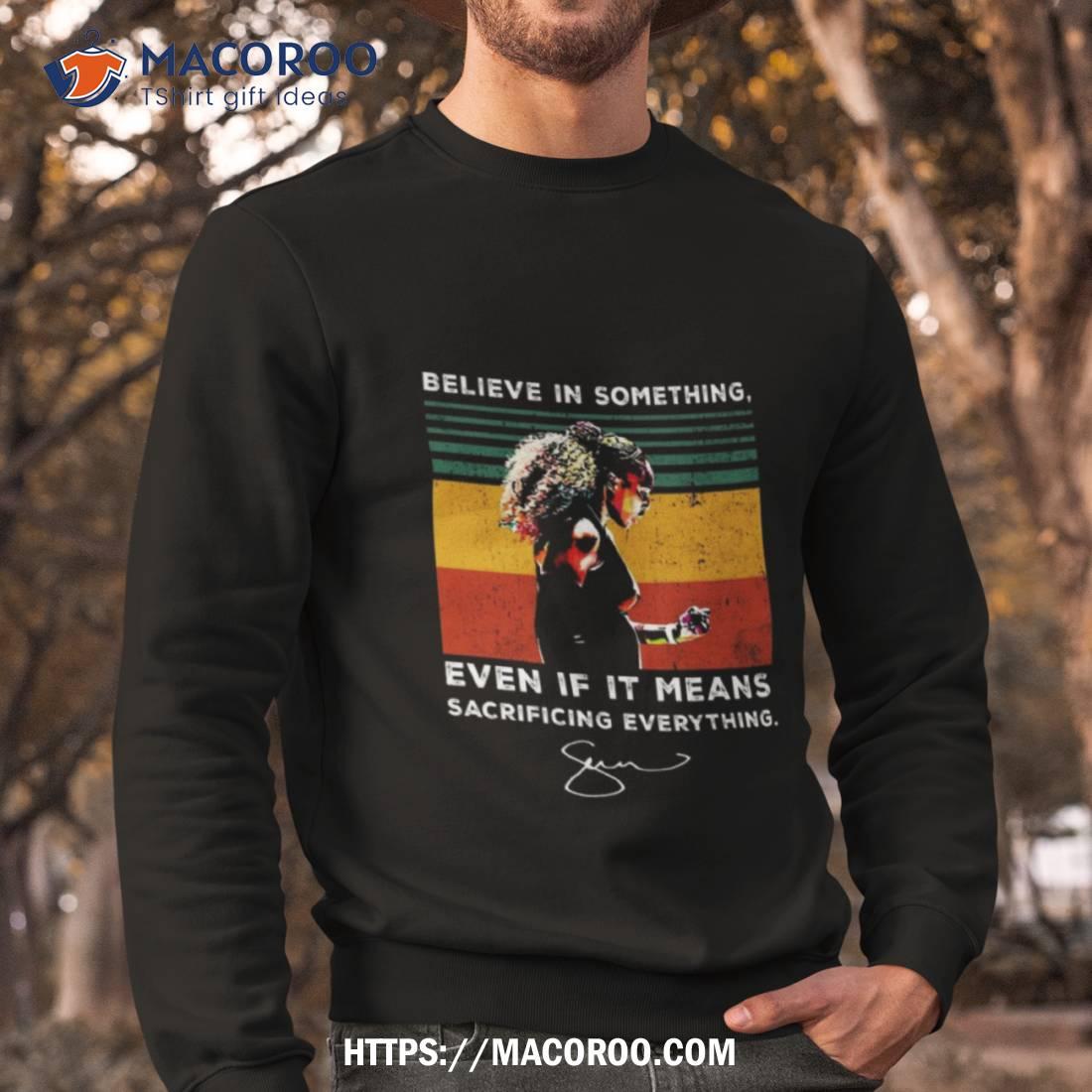 Believe In Something Even If It Means Sacrificing Everything Signature Shirt Sweatshirt