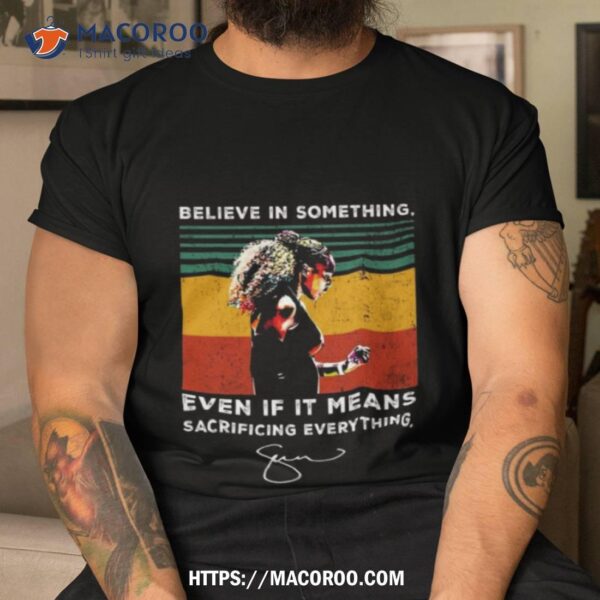 Believe In Something Even If It Means Sacrificing Everything Signature Shirt