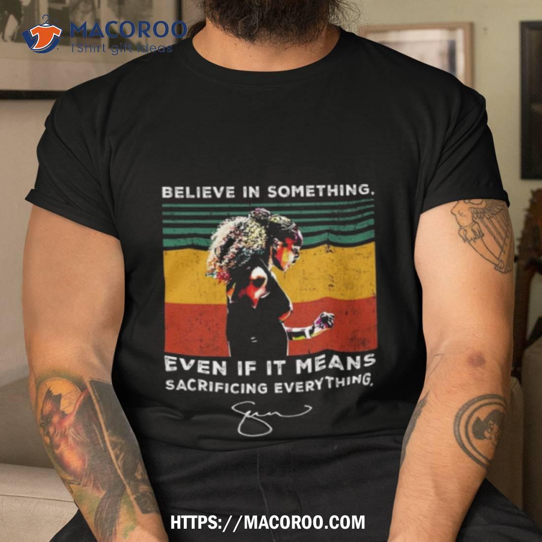 Believe In Something Even If It Means Sacrificing Everything Signature Shirt Tshirt