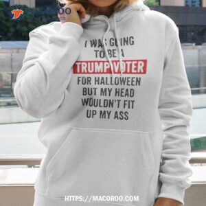 best i was going to be a trump supporter for halloween but my head wouldn t fit up my ass cute halloween shirt hoodie