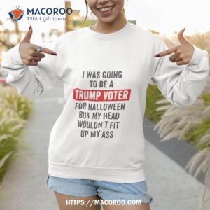 best i was going to be a trump supporter for halloween but my head wouldn t fit up my ass cute halloween shirt sweatshirt