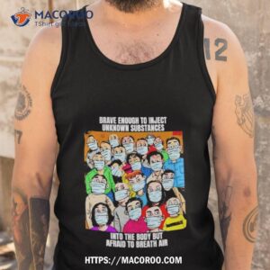 brave enough to inject unknown substances into the body but afraid to breath air shirt tank top