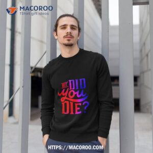 but did you die shirt sweatshirt 1