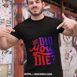 But Did You Die Shirt