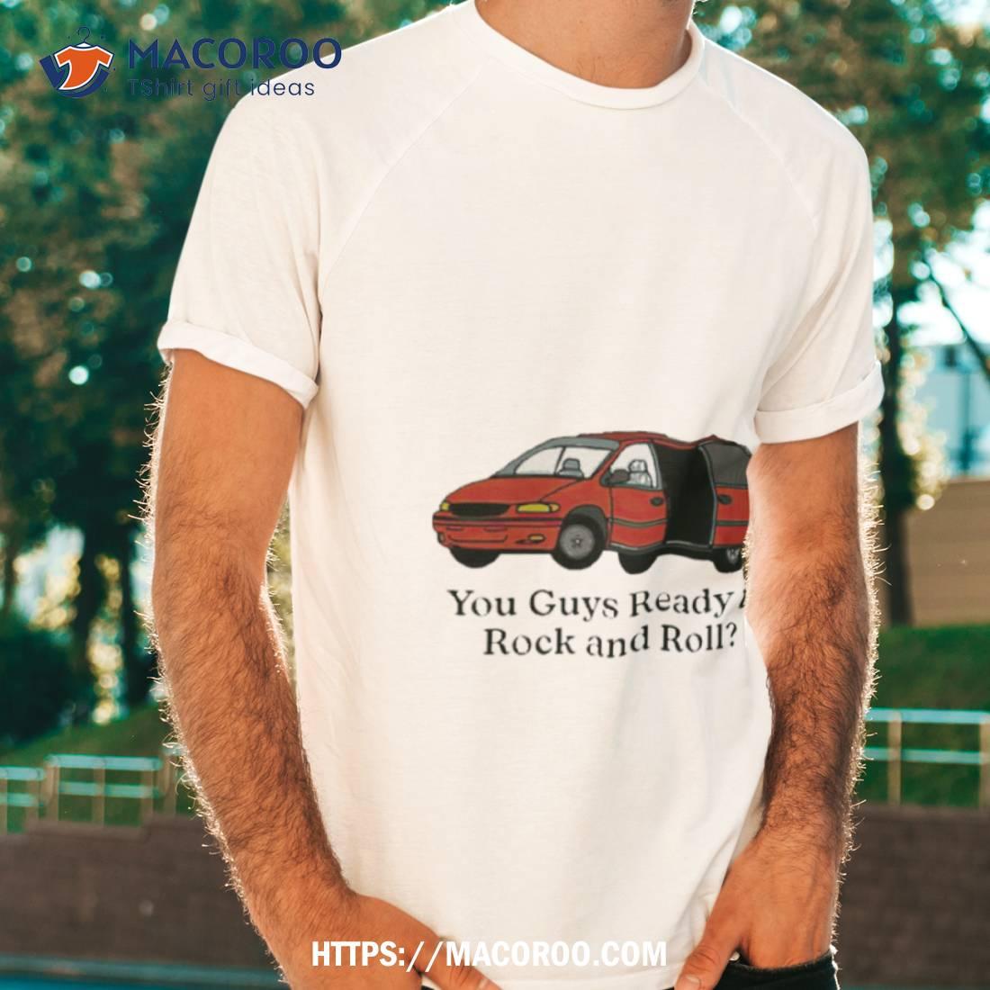 Car You Guys Ready To Rock And Roll Shirt Car You Guys Ready To Rock And Roll Shirt