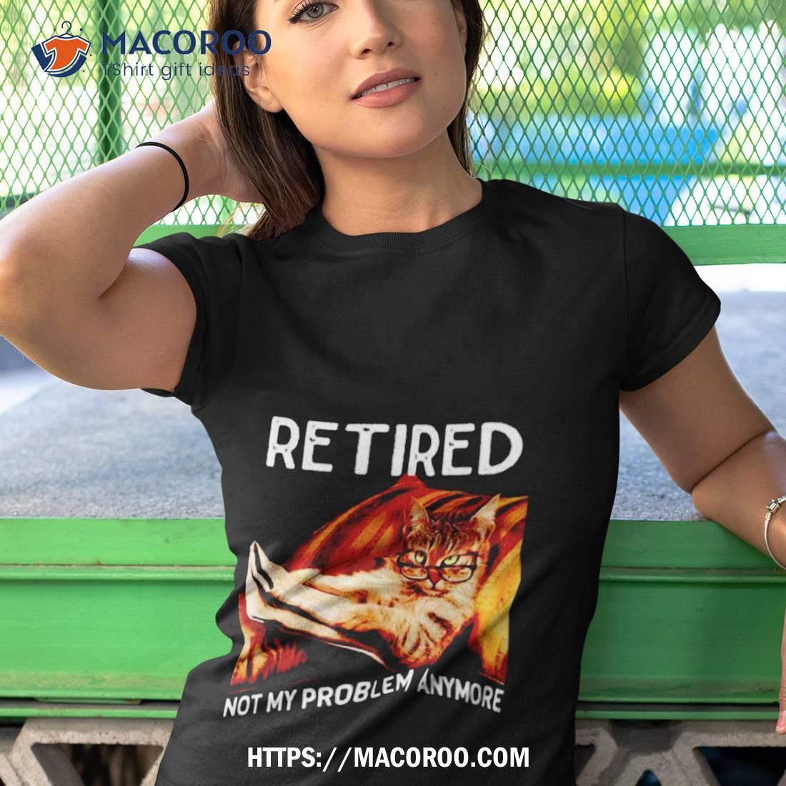 Cat Retired Not My Problem Anymore Shirt Cat Retired Not My Problem Anymore Shirt