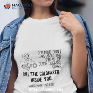 columbus didn t care about the spread of deadly diseases either kill the colonizer inside you shirt tshirt
