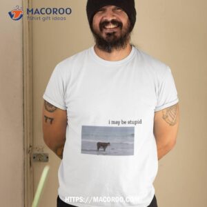 Cow I May Be Stupid Shirt