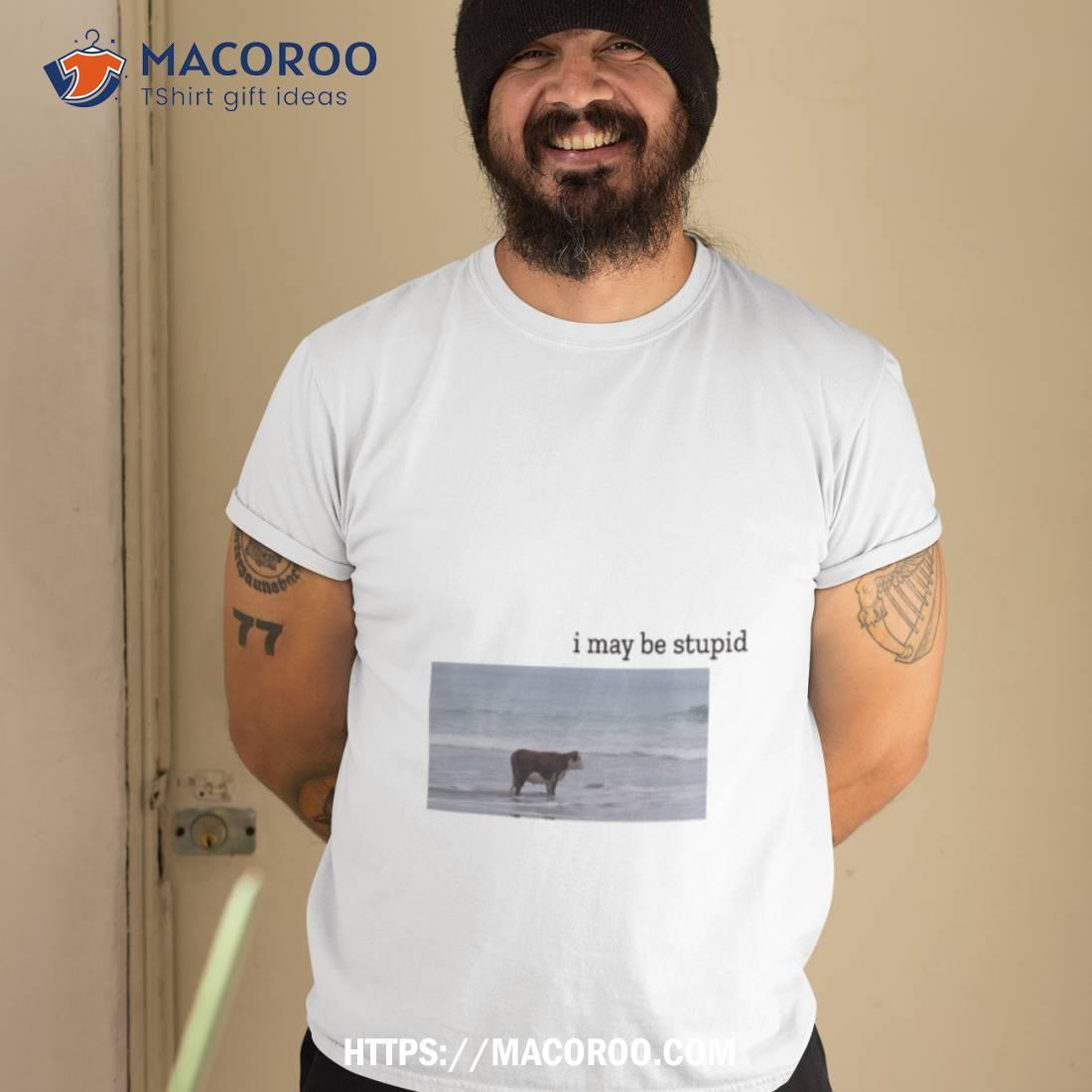 Cow I May Be Stupid Shirt Cow I May Be Stupid Shirt