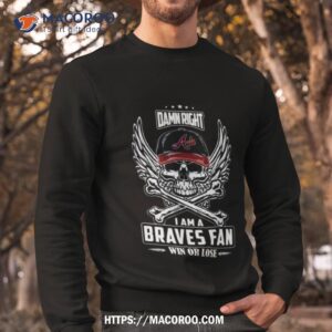 damn right i am a atlanta braves win or lose skull mlb 2023 shirt sweatshirt